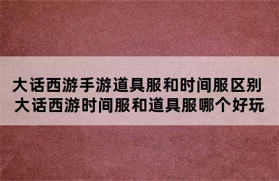 大话西游手游道具服和时间服区别 大话西游时间服和道具服哪个好玩